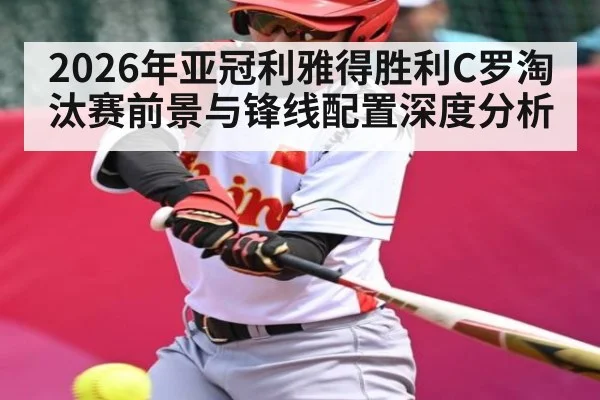 2026年亚冠利雅得胜利C罗淘汰赛前景与锋线配置深度分析 - Leyu Sports