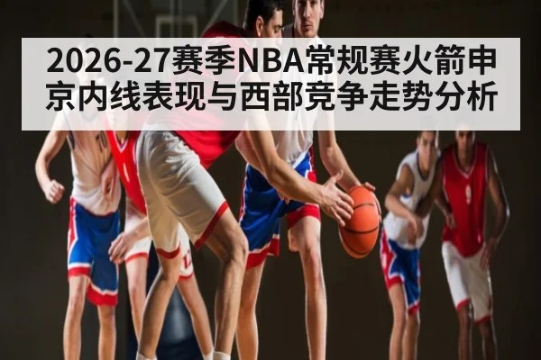 2026-27赛季NBA常规赛火箭申京内线表现与西部竞争走势分析