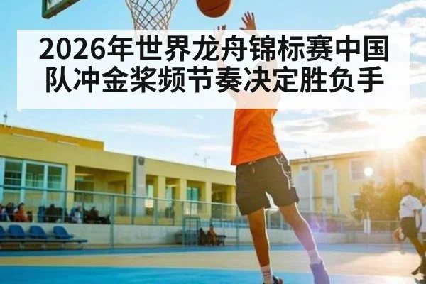 2026年世界龙舟锦标赛中国队冲金桨频节奏决定胜负手