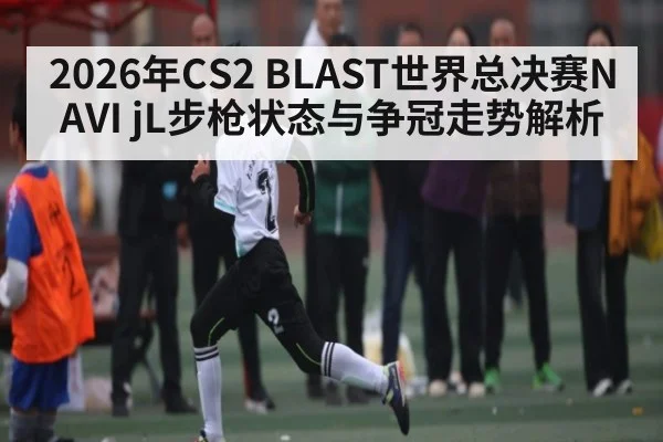 2026年CS2 BLAST世界总决赛NAVI jL步枪状态与争冠走势解析