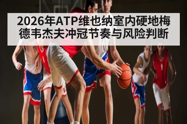 2026年ATP维也纳室内硬地梅德韦杰夫冲冠节奏与风险判断 - Leyu Sports
